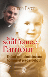 DE LA SOUFFRANCE À L'AMOUR Enfant mal-aimé devenu homme et prêtre debout —  P. SIMON BARON Le livre ouvert